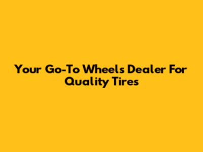 Your Go-To Wheels Dealer For Quality Tires