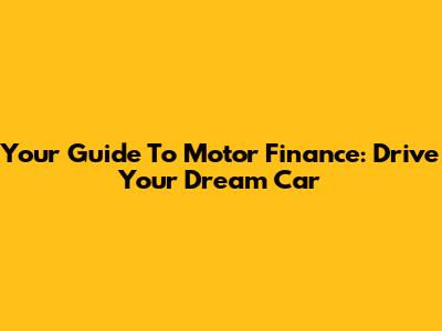 Your Guide To Motor Finance: Drive Your Dream Car