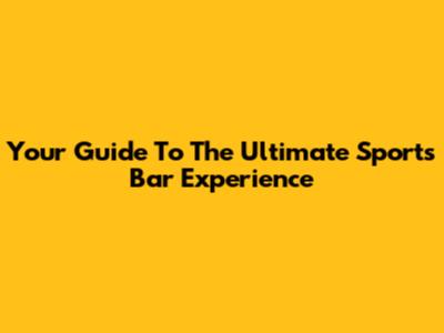 Your Guide To The Ultimate Sports Bar Experience