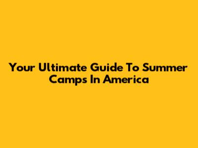 Your Ultimate Guide To Summer Camps In America