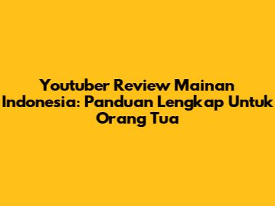 Youtuber Review Mainan Indonesia: Panduan Lengkap Untuk Orang Tua
