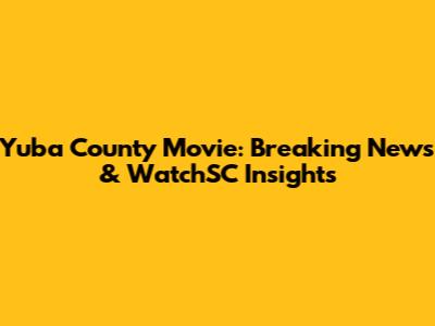 Yuba County Movie: Breaking News & WatchSC Insights