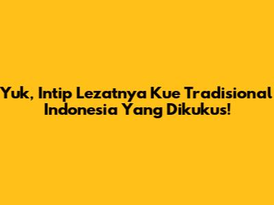 Yuk, Intip Lezatnya Kue Tradisional Indonesia Yang Dikukus!