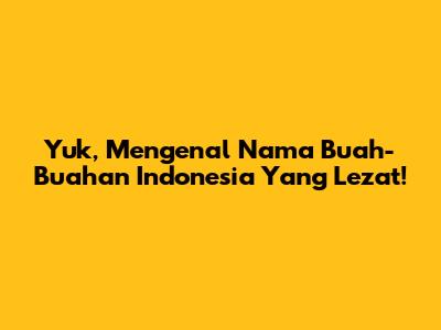 Yuk, Mengenal Nama Buah-Buahan Indonesia Yang Lezat!
