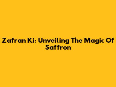 Zafran Ki: Unveiling The Magic Of Saffron