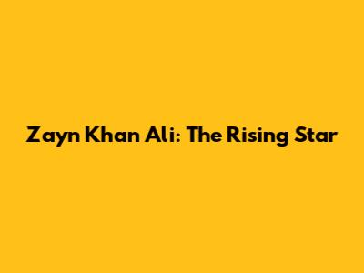 Zayn Khan Ali: The Rising Star