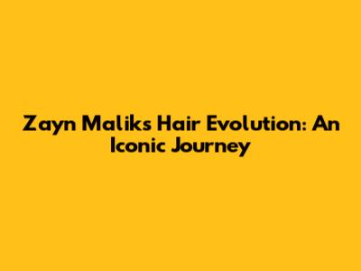 Zayn Malik's Hair Evolution: An Iconic Journey