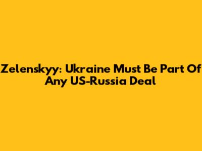 Zelenskyy: Ukraine Must Be Part Of Any US-Russia Deal