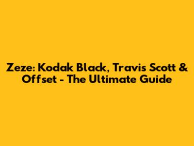 Zeze: Kodak Black, Travis Scott & Offset - The Ultimate Guide