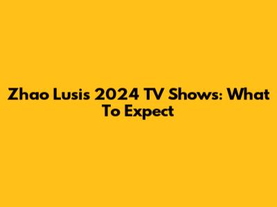 Zhao Lusi's 2024 TV Shows: What To Expect