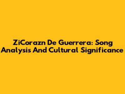ZiCorazn De Guerrera: Song Analysis And Cultural Significance
