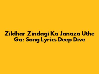 ZiIdhar Zindagi Ka Janaza Uthe Ga: Song Lyrics Deep Dive