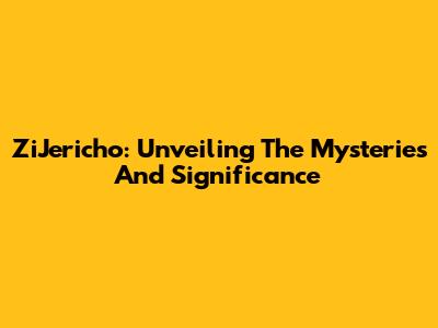 ZiJericho: Unveiling The Mysteries And Significance