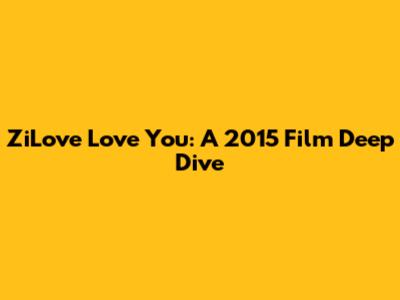 ZiLove Love You: A 2015 Film Deep Dive