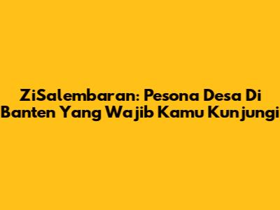 ZiSalembaran: Pesona Desa Di Banten Yang Wajib Kamu Kunjungi