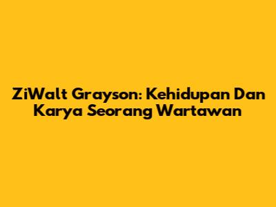 ZiWalt Grayson: Kehidupan Dan Karya Seorang Wartawan
