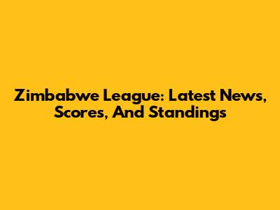 Zimbabwe League: Latest News, Scores, And Standings