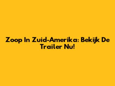 Zoop In Zuid-Amerika: Bekijk De Trailer Nu!